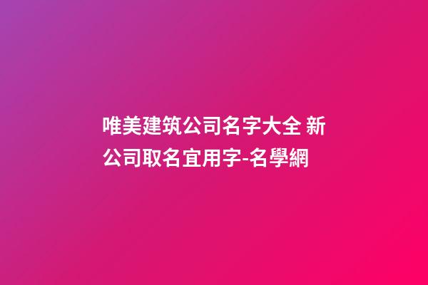 唯美建筑公司名字大全 新公司取名宜用字-名學網-第1張-公司起名-玄機派